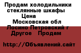 Продам холодильники, стеклянные шкафы. › Цена ­ 3 000 - Московская обл., Лосино-Петровский г. Другое » Продам   